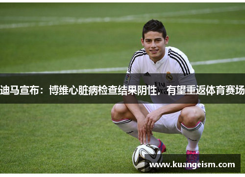 迪马宣布：博维心脏病检查结果阴性，有望重返体育赛场