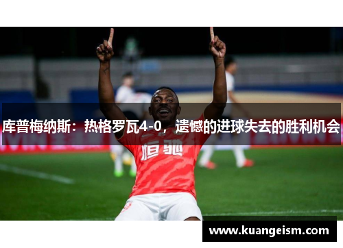 库普梅纳斯：热格罗瓦4-0，遗憾的进球失去的胜利机会